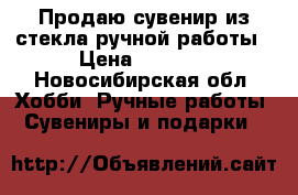 Продаю сувенир из стекла ручной работы › Цена ­ 1 500 - Новосибирская обл. Хобби. Ручные работы » Сувениры и подарки   